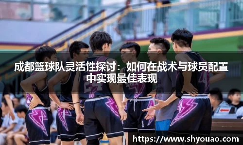 成都篮球队灵活性探讨：如何在战术与球员配置中实现最佳表现